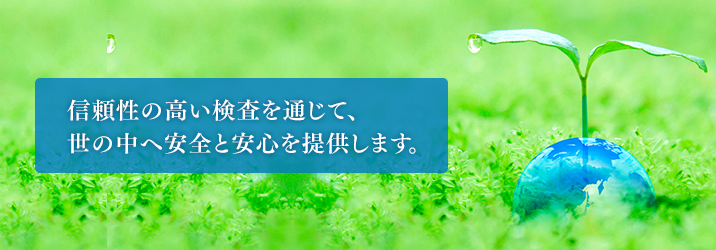 信頼性の高い検査を通じて、世の中へ安全と安心を提供します。