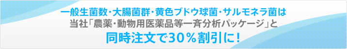 一般生菌数・大腸菌群・黄色ブドウ球菌・サルモネラ菌は当社「農薬・動物用医薬品等一斉分析パッケージ」と同時注文で30％割引に！