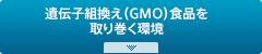 遺伝子組換え（GMO）食品を取り巻く環境